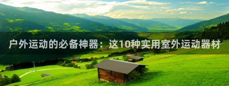 凯捷体育集团E.ON：户外运动的必备神器：这10种实