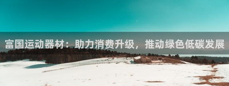 凯捷体育招商电话号码是多少号：富国运动器材：助力消费
