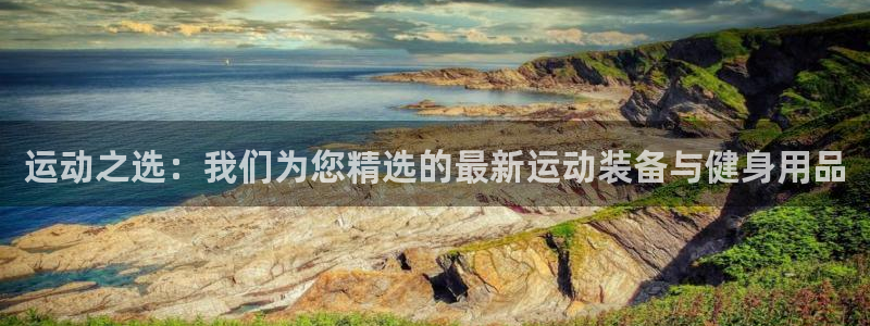 凯捷体育招商电话地址查询：运动之选：我们为您精选的最新运动装