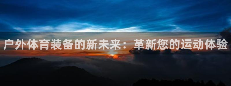 凯捷体育娱乐网站：户外体育装备的新未来：革新您的运动