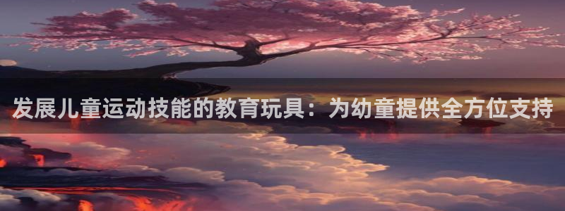 凯捷体育娱乐网站：发展儿童运动技能的教育玩具：为幼童提供全方