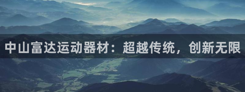 凯捷体育平台是正规平台吗：中山富达运动器材：超越传统，创新无