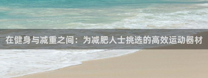 凯捷体育官方：在健身与减重之间：为减肥人士挑选的高效运动器材