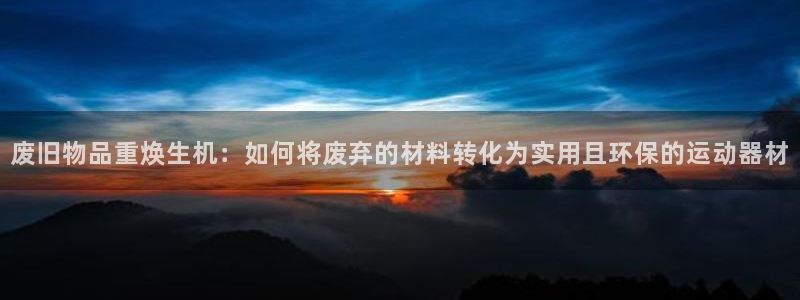 凯捷体育平台是正规平台吗：废旧物品重焕生机：如何将废