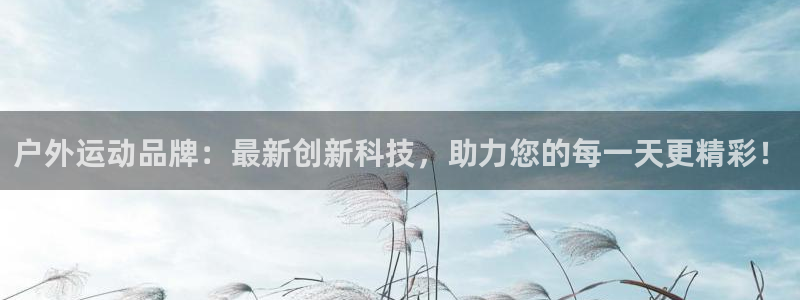 凯捷体育官方客服电话：户外运动品牌：最新创新科技，助