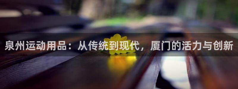 凯捷体育集团官网首页网址：泉州运动用品：从传统到现代