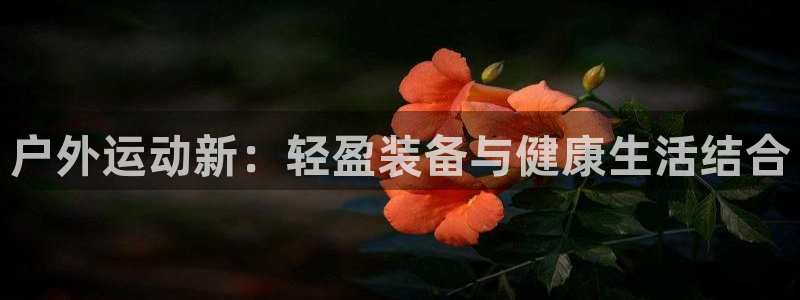 凯捷体育联系电话：户外运动新：轻盈装备与健康生活结合