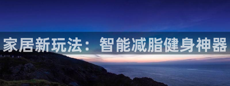 凯捷体育招商电话号码是多少啊：家居新玩法：智能减脂健