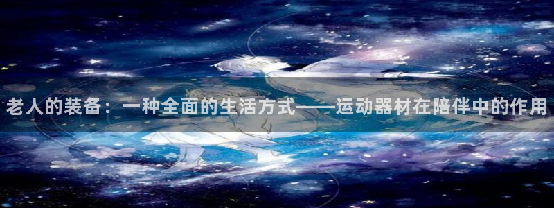 凯捷体育招商电话号码：老人的装备：一种全面的生活方式