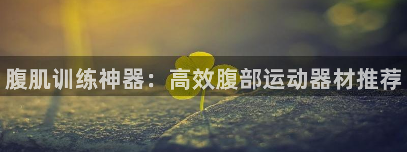 凯捷体育平台是正规平台吗安全吗：腹肌训练神器：高效腹