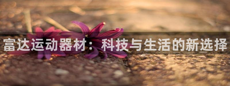 凯捷体育娱乐代理怎么样：富达运动器材：科技与生活的新