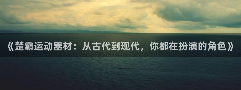 凯捷体育招商电话地址：《楚霸运动器材：从古代到现代，