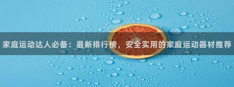 意昂集团官网：家庭运动达人必备：最新排行榜，安全实用