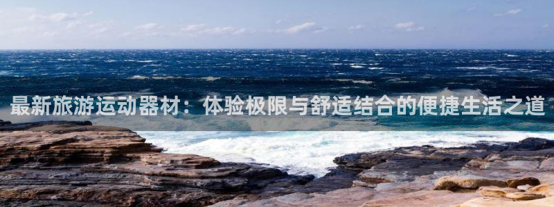凯捷体育娱乐代理怎么样：最新旅游运动器材：体验极限与