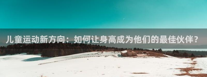 凯捷体育招商电话号码是多少：儿童运动新方向：如何让身高成为他