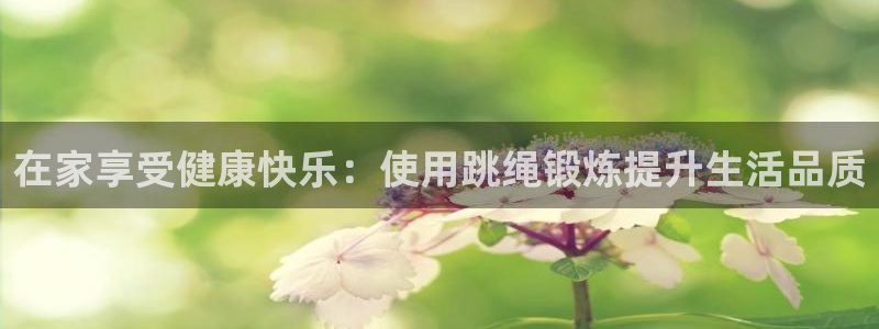 注册凯捷体育：在家享受健康快乐：使用跳绳锻炼提升生活