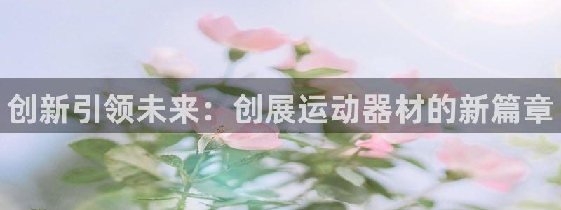 凯捷体育娱乐下载：创新引领未来：创展运动器材的新篇章
