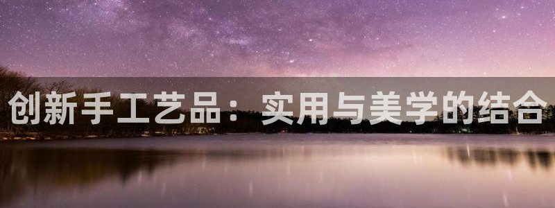 凯捷体育平台注册要钱吗是真的吗：创新手工艺品：实用与美学的结