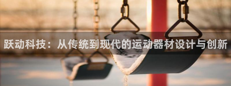 凯捷体育娱乐平台：跃动科技：从传统到现代的运动器材设计与创新