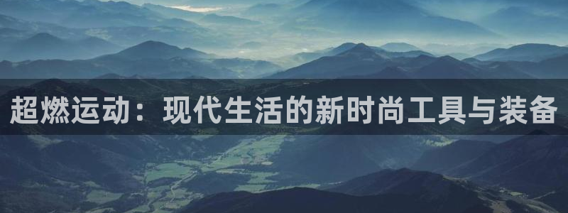 凯捷体育平台注册：超燃运动：现代生活的新时尚工具与装