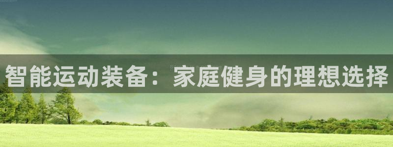 凯捷体育娱乐代理怎么样：智能运动装备：家庭健身的理想