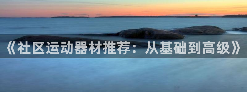 凯捷体育集团简介：《社区运动器材推荐：从基础到高级》