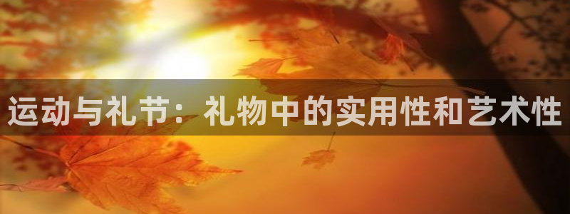 凯捷体育招商：运动与礼节：礼物中的实用性和艺术性