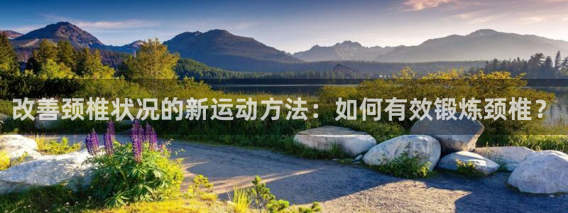 海南凯捷体育：改善颈椎状况的新运动方法：如何有效锻炼