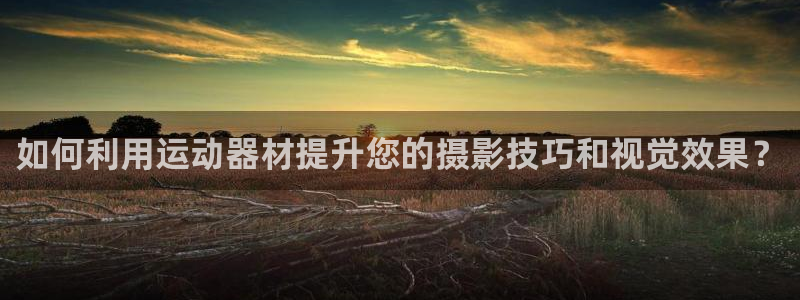 凯捷体育开户：如何利用运动器材提升您的摄影技巧和视觉