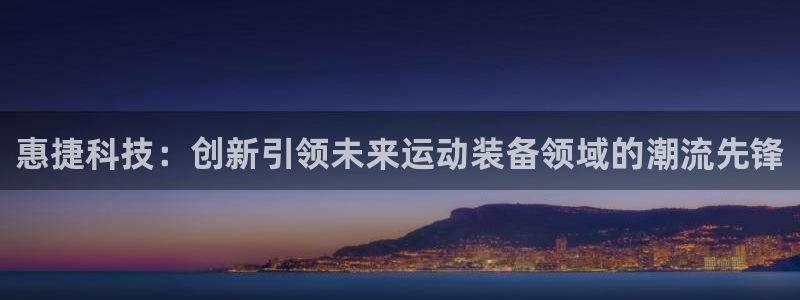 海南凯捷体育：惠捷科技：创新引领未来运动装备领域的潮流先锋