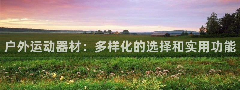 凯捷体育平台是正规平台吗知乎：户外运动器材：多样化的选择和实