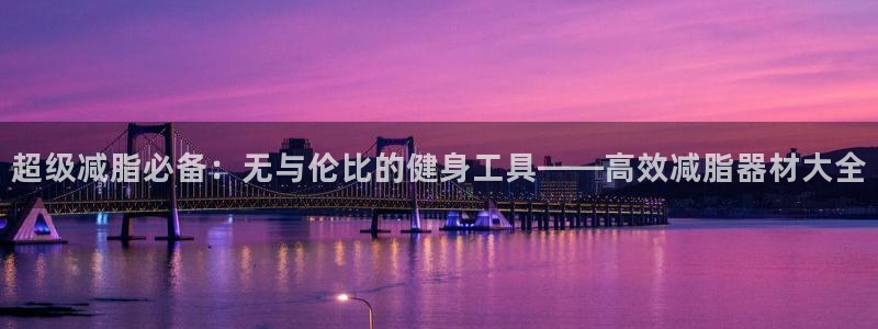 意昂集团官网：超级减脂必备：无与伦比的健身工具——高
