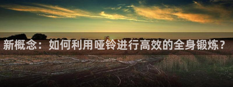 凯捷体育神州：新概念：如何利用哑铃进行高效的全身锻炼