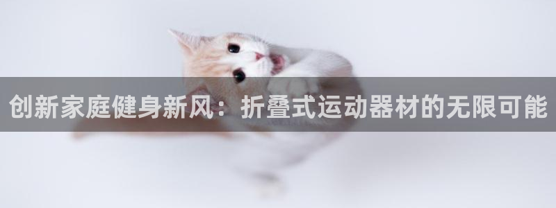 凯捷体育平台假的吗是真的吗：创新家庭健身新风：折叠式