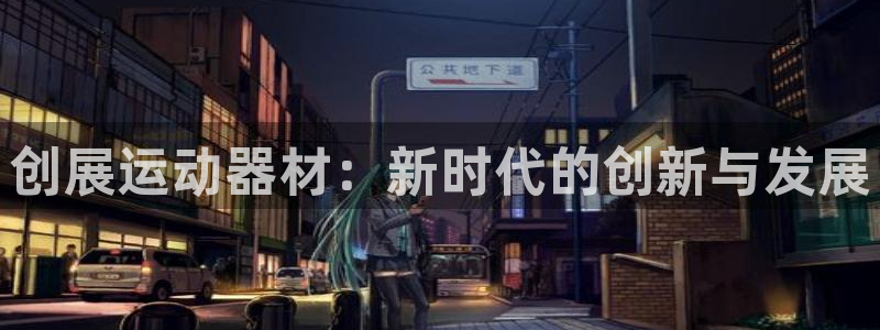 凯捷体育平台假的吗是真的吗吗：创展运动器材：新时代的