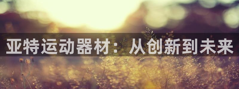 注册凯捷体育：亚特运动器材：从创新到未来