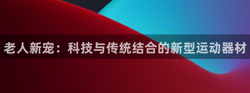 凯捷体育招商电话是多少啊：老人新宠：科技与传统结合的
