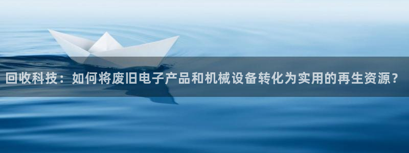 注册凯捷体育：回收科技：如何将废旧电子产品和机械设备