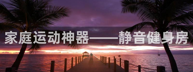 凯捷体育平台假的吗是真的吗吗：家庭运动神器——静音健