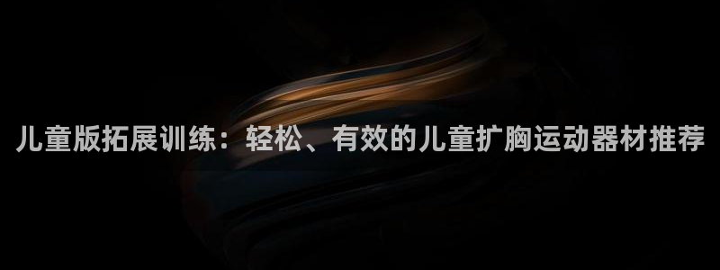 凯捷体育招商电话是多少：儿童版拓展训练：轻松、有效的