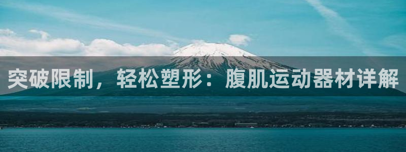 凯捷体育招商电话号码查询：突破限制，轻松塑形：腹肌运