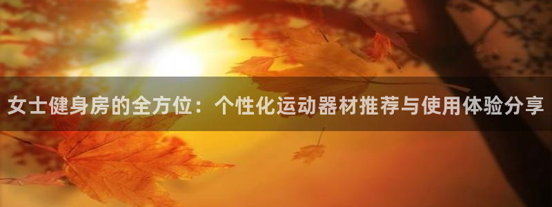 意昂集团官网：女士健身房的全方位：个性化运动器材推荐