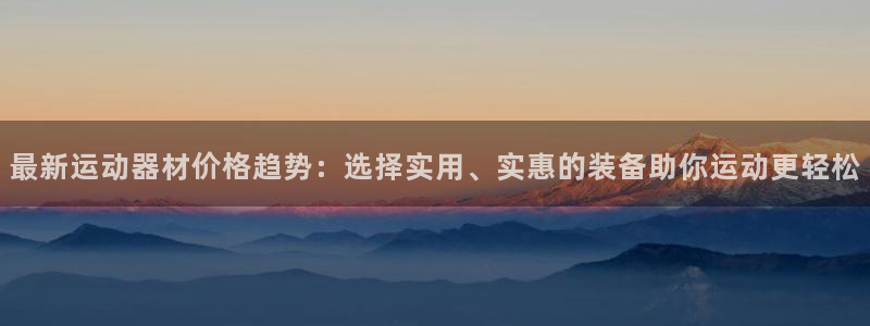 凯捷体育招商电话号码：最新运动器材价格趋势：选择实用