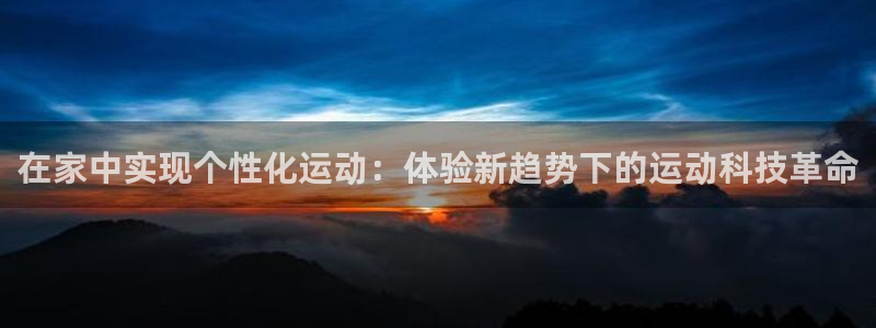 海南凯捷体育：在家中实现个性化运动：体验新趋势下的运