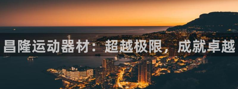 凯捷体育官方客服电话：昌隆运动器材：超越极限，成就卓