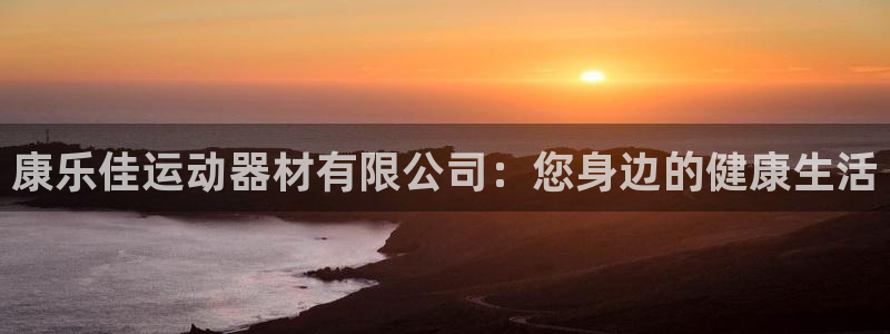 注册凯捷体育：康乐佳运动器材有限公司：您身边的健康生活