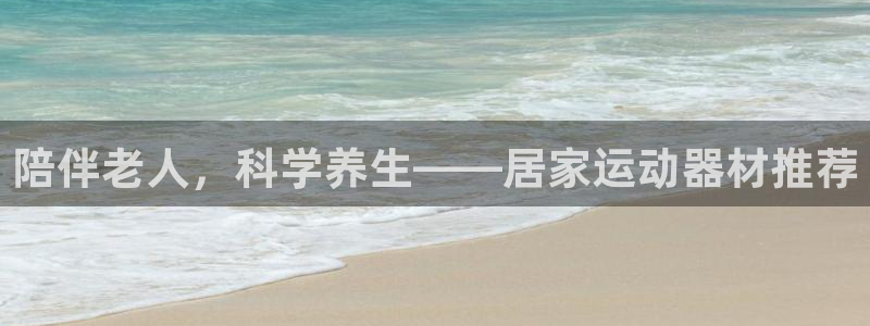 凯捷体育平台：陪伴老人，科学养生——居家运动器材推荐