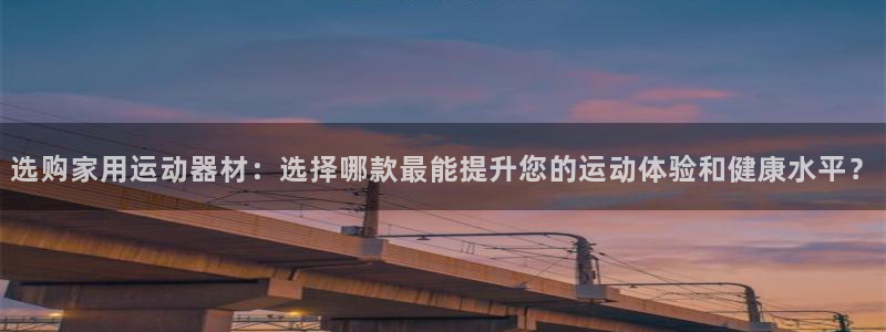 海南凯捷体育发展怎么样：选购家用运动器材：选择哪款最