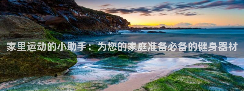 凯捷体育招商电话号码是多少：家里运动的小助手：为您的家庭准备