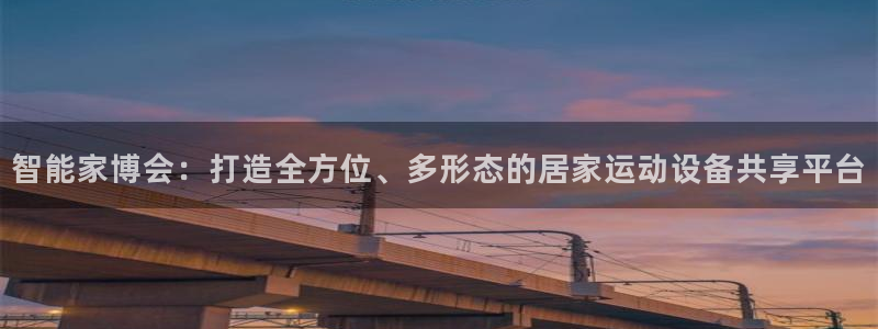 凯捷体育招商电话号码查询：智能家博会：打造全方位、多形态的居